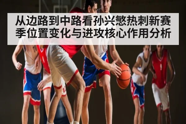 从边路到中路看孙兴慜热刺新赛季位置变化与进攻核心作用分析